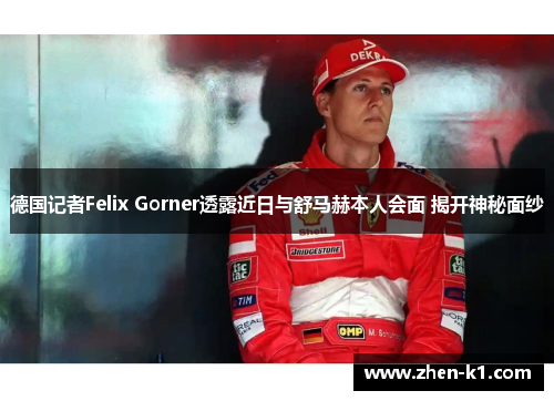 德国记者Felix Gorner透露近日与舒马赫本人会面 揭开神秘面纱