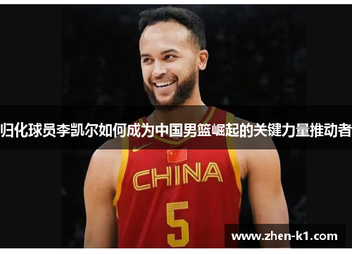 归化球员李凯尔如何成为中国男篮崛起的关键力量推动者 归化球员李凯尔如何成为中国男篮崛起的关键力量推动者
