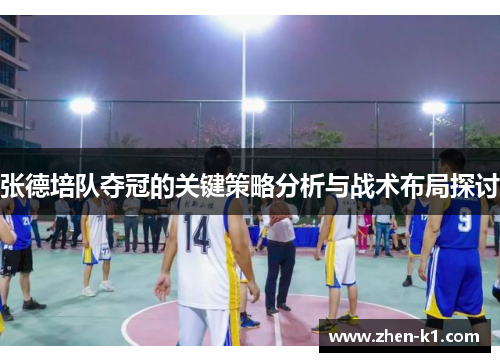 张德培队夺冠的关键策略分析与战术布局探讨 张德培队夺冠的关键策略分析与战术布局探讨