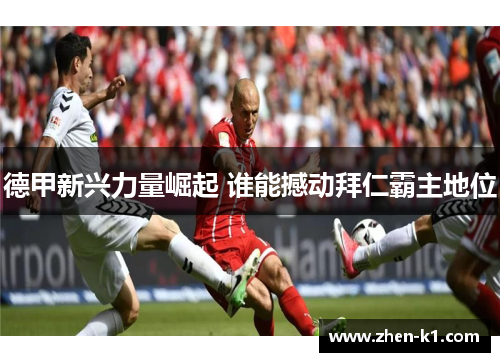 德甲新兴力量崛起 谁能撼动拜仁霸主地位 德甲新兴力量崛起 谁能撼动拜仁霸主地位