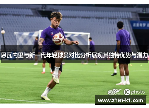 恩瓦内里与新一代年轻球员对比分析展现其独特优势与潜力