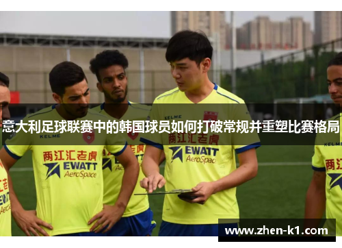 意大利足球联赛中的韩国球员如何打破常规并重塑比赛格局