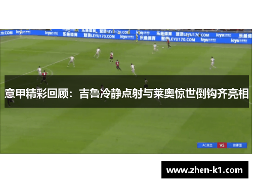 意甲精彩回顾:吉鲁冷静点射与莱奥惊世倒钩齐亮相 意甲精彩回顾:吉鲁冷静点射与莱奥惊世倒钩齐亮相