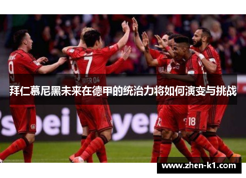 拜仁慕尼黑未来在德甲的统治力将如何演变与挑战 拜仁慕尼黑未来在德甲的统治力将如何演变与挑战