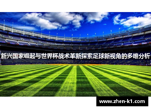 新兴国家崛起与世界杯战术革新探索足球新视角的多维分析 新兴国家崛起与世界杯战术革新探索足球新视角的多维分析