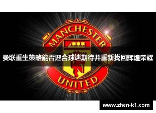 曼联重生策略能否迎合球迷期待并重新找回辉煌荣耀 曼联重生策略能否迎合球迷期待并重新找回辉煌荣耀