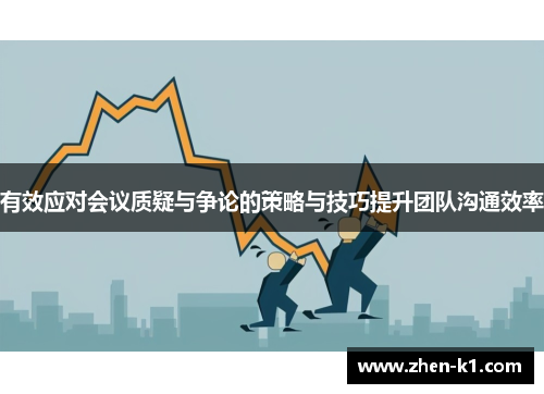 有效应对会议质疑与争论的策略与技巧提升团队沟通效率 有效应对会议质疑与争论的策略与技巧提升团队沟通效率