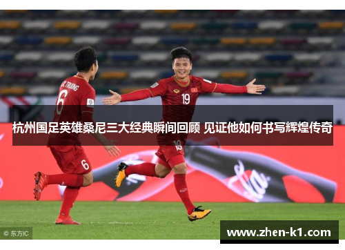 杭州国足英雄桑尼三大经典瞬间回顾 见证他如何书写辉煌传奇 杭州国足英雄桑尼三大经典瞬间回顾 见证他如何书写辉煌传奇