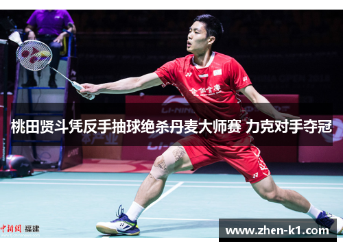 桃田贤斗凭反手抽球绝杀丹麦大师赛 力克对手夺冠 桃田贤斗凭反手抽球绝杀丹麦大师赛 力克对手夺冠