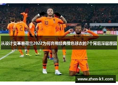 从设计变革看荷兰2022为何弃用经典橙色球衣的7个背后深层原因