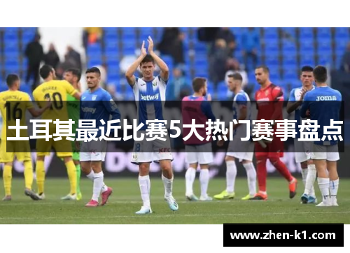 土耳其最近比赛5大热门赛事盘点 土耳其最近比赛5大热门赛事盘点