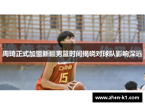 周琦正式加盟新疆男篮时间揭晓对球队影响深远 周琦正式加盟新疆男篮时间揭晓对球队影响深远