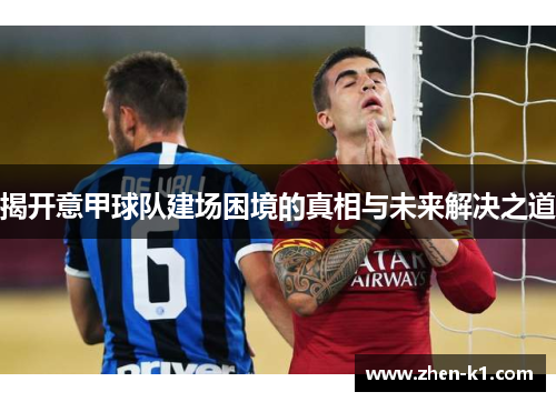 揭开意甲球队建场困境的真相与未来解决之道 揭开意甲球队建场困境的真相与未来解决之道