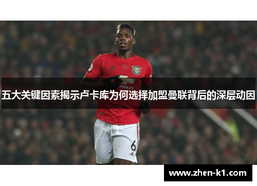 五大关键因素揭示卢卡库为何选择加盟曼联背后的深层动因 五大关键因素揭示卢卡库为何选择加盟曼联背后的深层动因