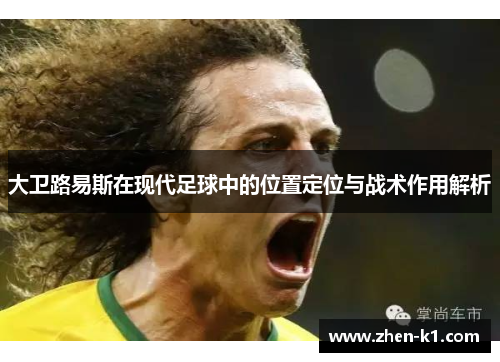 大卫路易斯在现代足球中的位置定位与战术作用解析 大卫路易斯在现代足球中的位置定位与战术作用解析
