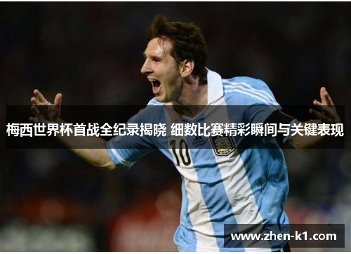 梅西世界杯首战全纪录揭晓 细数比赛精彩瞬间与关键表现