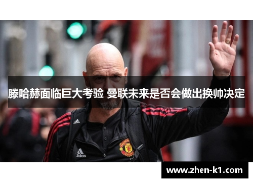 滕哈赫面临巨大考验 曼联未来是否会做出换帅决定
