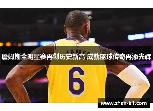 詹姆斯全明星赛再创历史新高 成就篮球传奇再添光辉