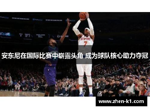 安东尼在国际比赛中崭露头角 成为球队核心助力夺冠