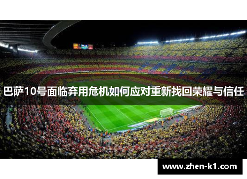 巴萨10号面临弃用危机如何应对重新找回荣耀与信任 巴萨10号面临弃用危机如何应对重新找回荣耀与信任