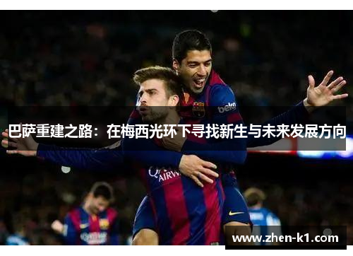 巴萨重建之路：在梅西光环下寻找新生与未来发展方向