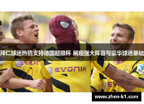 拜仁球迷热情支持德国超级杯 展现强大阵容与豪华球迷基础