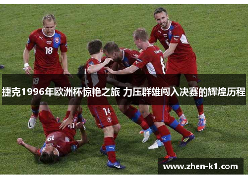 捷克1996年欧洲杯惊艳之旅 力压群雄闯入决赛的辉煌历程