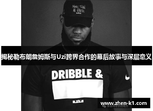 揭秘勒布朗詹姆斯与Uzi跨界合作的幕后故事与深层意义 揭秘勒布朗詹姆斯与Uzi跨界合作的幕后故事与深层意义