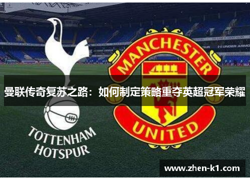 曼联传奇复苏之路:如何制定策略重夺英超冠军荣耀 曼联传奇复苏之路:如何制定策略重夺英超冠军荣耀