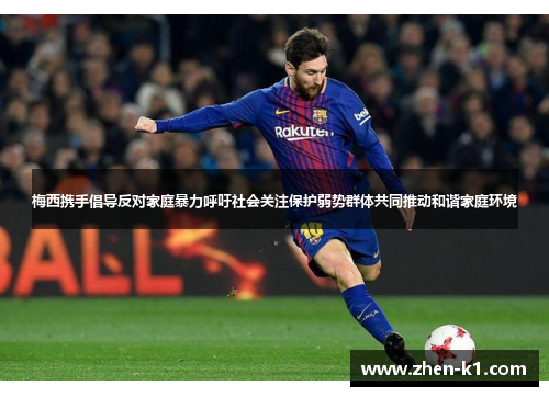 梅西携手倡导反对家庭暴力呼吁社会关注保护弱势群体共同推动和谐家庭环境