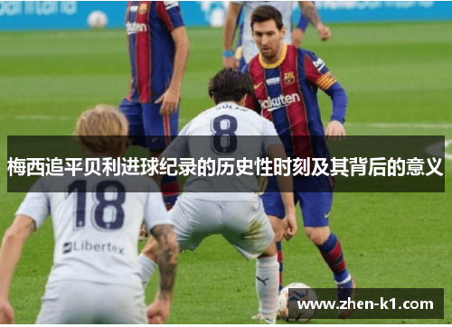 梅西追平贝利进球纪录的历史性时刻及其背后的意义