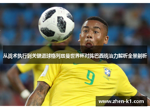 从战术执行到关键进球格列兹曼世界杯对阵巴西统治力解析全景剖析