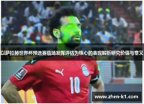 以萨拉赫世界杯预选赛临场发挥评估为核心的表现解析研究价值与意义