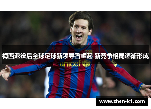 梅西退役后全球足球新领导者崛起 新竞争格局逐渐形成