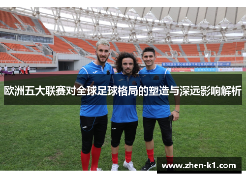 欧洲五大联赛对全球足球格局的塑造与深远影响解析