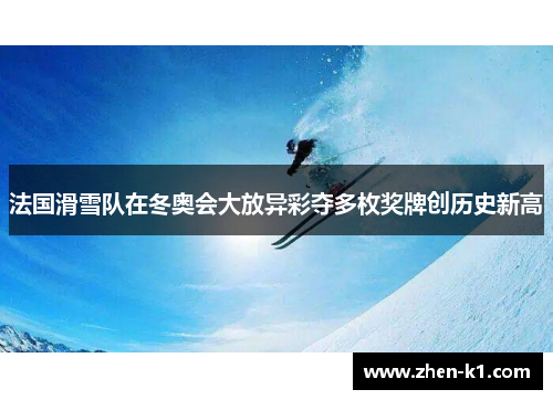 法国滑雪队在冬奥会大放异彩夺多枚奖牌创历史新高 法国滑雪队在冬奥会大放异彩夺多枚奖牌创历史新高