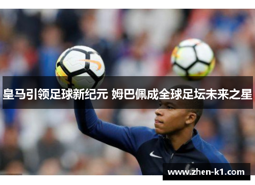 皇马引领足球新纪元 姆巴佩成全球足坛未来之星 皇马引领足球新纪元 姆巴佩成全球足坛未来之星