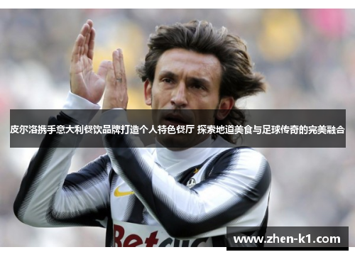 皮尔洛携手意大利餐饮品牌打造个人特色餐厅 探索地道美食与足球传奇的完美融合