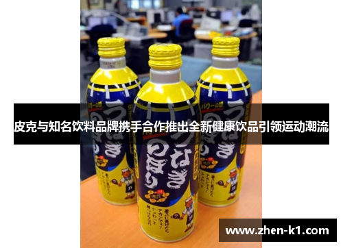 皮克与知名饮料品牌携手合作推出全新健康饮品引领运动潮流 皮克与知名饮料品牌携手合作推出全新健康饮品引领运动潮流