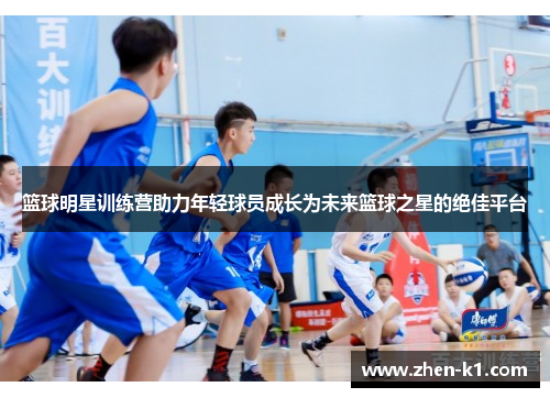 篮球明星训练营助力年轻球员成长为未来篮球之星的绝佳平台 篮球明星训练营助力年轻球员成长为未来篮球之星的绝佳平台