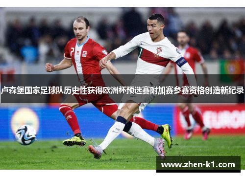 卢森堡国家足球队历史性获得欧洲杯预选赛附加赛参赛资格创造新纪录