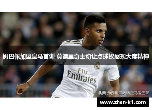 姆巴佩加盟皇马首训 莫德里奇主动让点球权展现大度精神