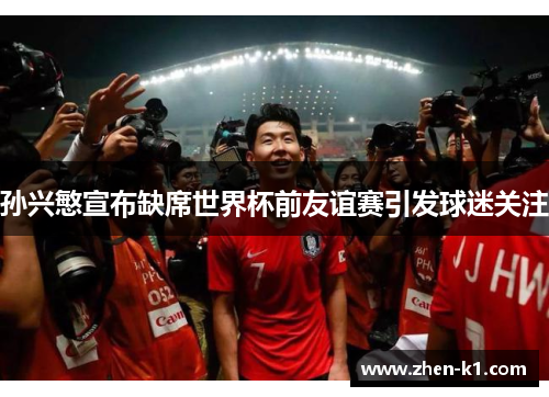 孙兴慜宣布缺席世界杯前友谊赛引发球迷关注 孙兴慜宣布缺席世界杯前友谊赛引发球迷关注