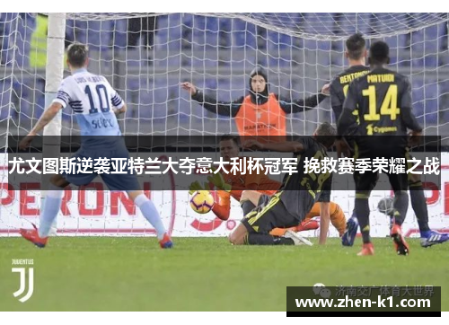 尤文图斯逆袭亚特兰大夺意大利杯冠军 挽救赛季荣耀之战