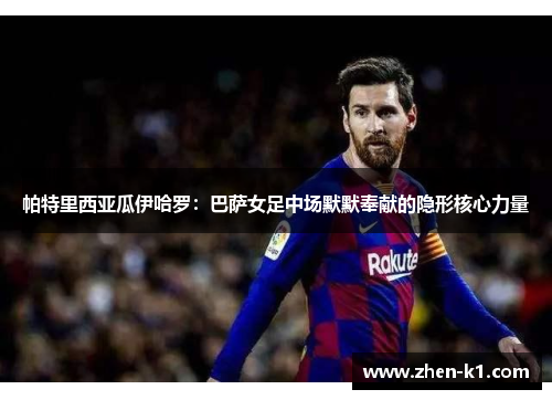 帕特里西亚瓜伊哈罗:巴萨女足中场默默奉献的隐形核心力量 帕特里西亚瓜伊哈罗:巴萨女足中场默默奉献的隐形核心力量