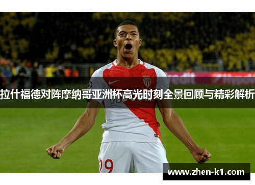 拉什福德对阵摩纳哥亚洲杯高光时刻全景回顾与精彩解析