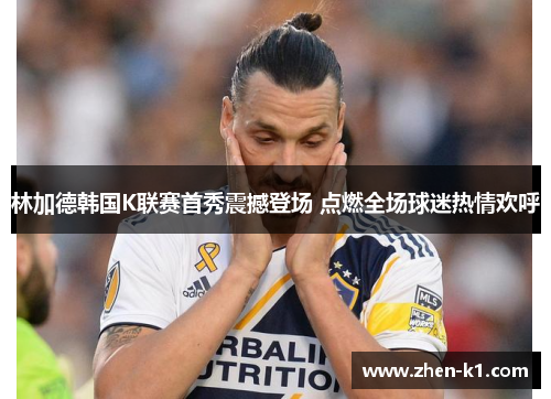 林加德韩国K联赛首秀震撼登场 点燃全场球迷热情欢呼
