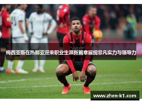 梅西亚斯在热那亚迎来职业生涯新篇章展现非凡实力与领导力 梅西亚斯在热那亚迎来职业生涯新篇章展现非凡实力与领导力