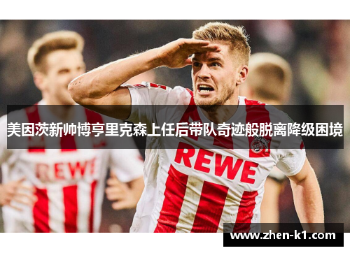 美因茨新帅博亨里克森上任后带队奇迹般脱离降级困境 美因茨新帅博亨里克森上任后带队奇迹般脱离降级困境