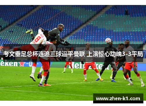 考文垂足总杯连追三球逼平曼联 上演惊心动魄3-3平局